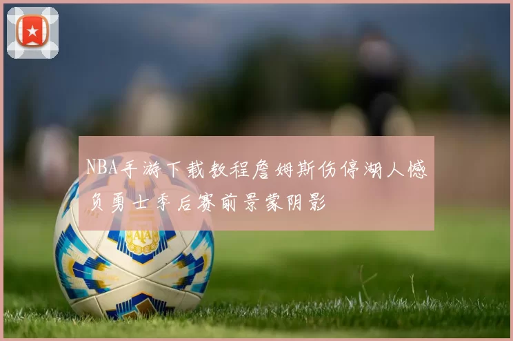 NBA手游下载教程詹姆斯伤停湖人憾负勇士季后赛前景蒙阴影