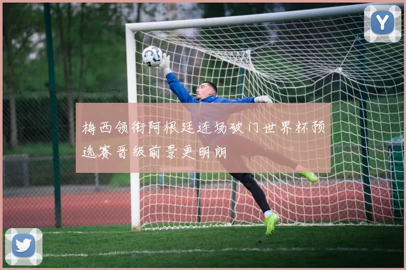 梅西领衔阿根廷连场破门世界杯预选赛晋级前景更明朗