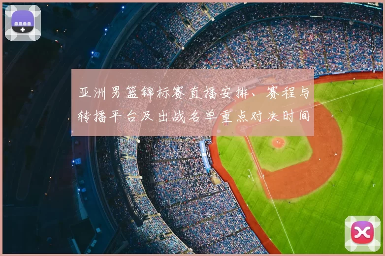 亚洲男篮锦标赛直播安排、赛程与转播平台及出战名单重点对决时间