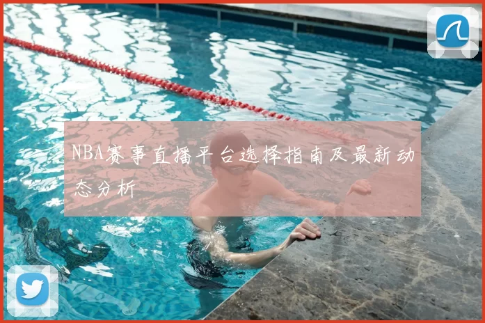 NBA赛事直播平台选择指南及最新动态分析