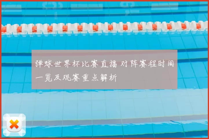弹球世界杯比赛直播 对阵赛程时间一览及观赛重点解析