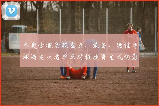 冬奥会概念股盘点：装备、场馆与旅游龙头名单及对板块资金流向影响