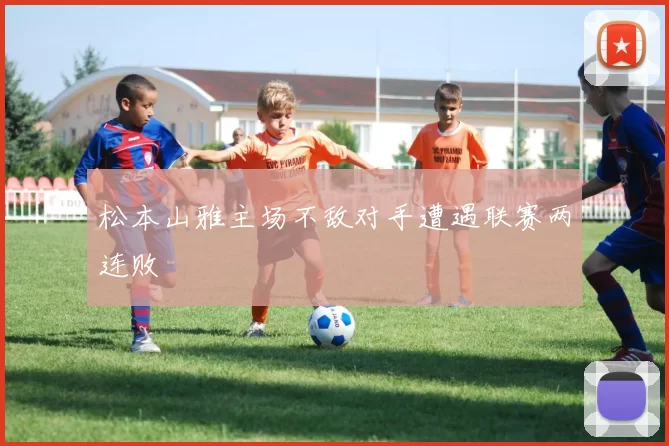 松本山雅主场不敌对手遭遇联赛两连败