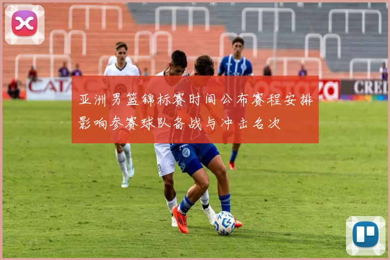 亚洲男篮锦标赛时间公布赛程安排影响参赛球队备战与冲击名次