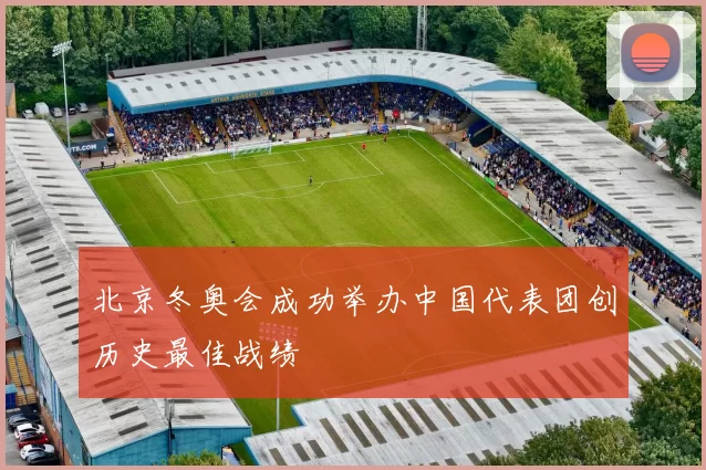 北京冬奥会成功举办中国代表团创历史最佳战绩