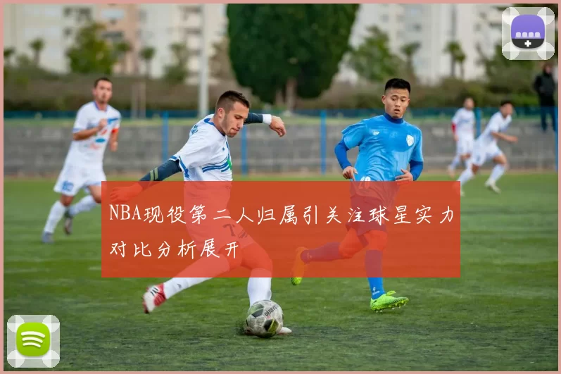 NBA现役第二人归属引关注球星实力对比分析展开