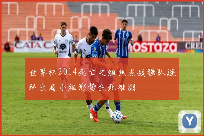 世界杯2014死亡之组焦点战强队连环出局小组形势生死难测