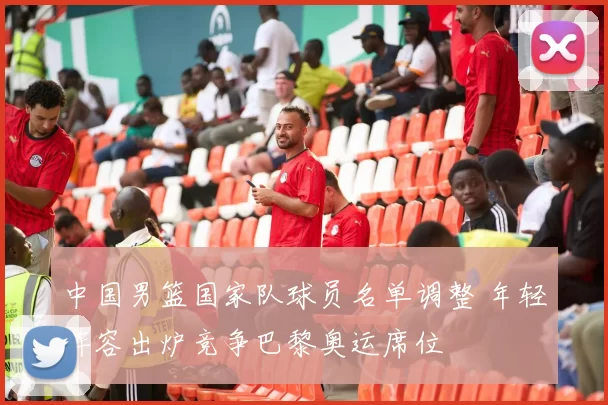 中国男篮国家队球员名单调整 年轻阵容出炉竞争巴黎奥运席位