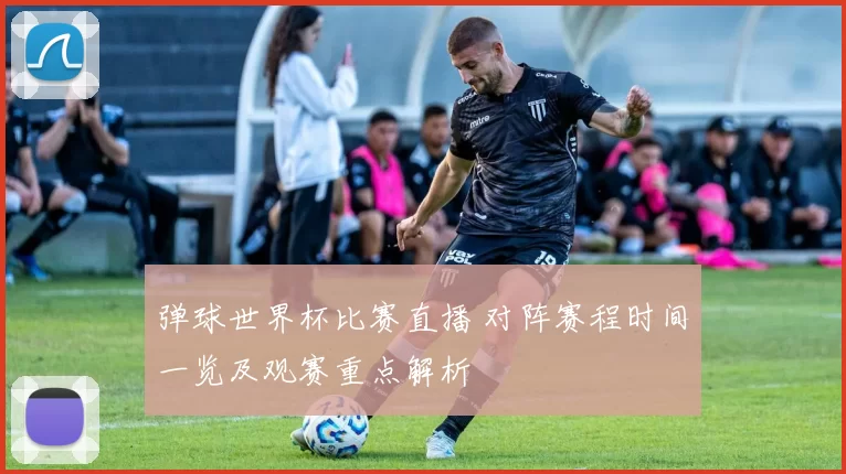 弹球世界杯比赛直播 对阵赛程时间一览及观赛重点解析