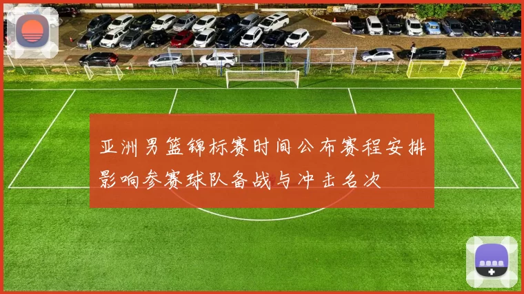 亚洲男篮锦标赛时间公布赛程安排影响参赛球队备战与冲击名次