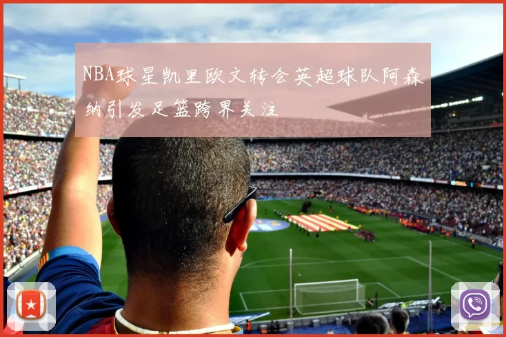 NBA球星凯里欧文转会英超球队阿森纳引发足篮跨界关注