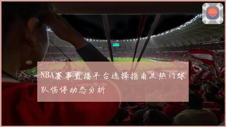 NBA赛事直播平台选择指南及热门球队伤停动态分析
