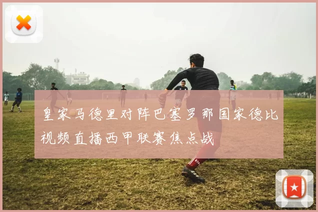 皇家马德里对阵巴塞罗那国家德比视频直播西甲联赛焦点战