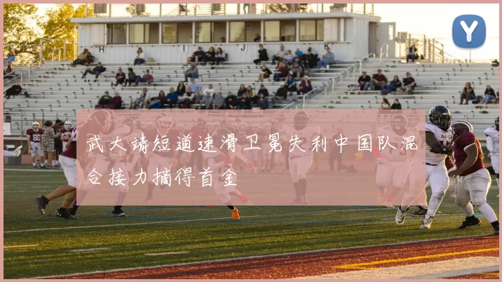 武大靖短道速滑卫冕失利中国队混合接力摘得首金