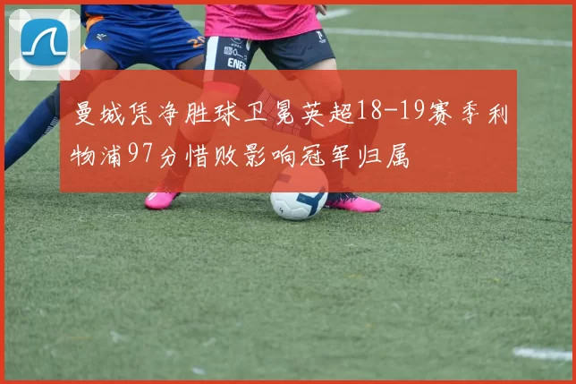 曼城凭净胜球卫冕英超18-19赛季利物浦97分惜败影响冠军归属