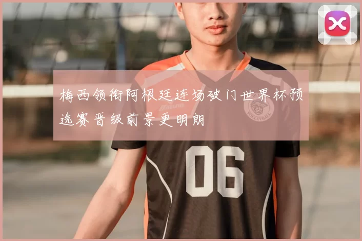 梅西领衔阿根廷连场破门世界杯预选赛晋级前景更明朗