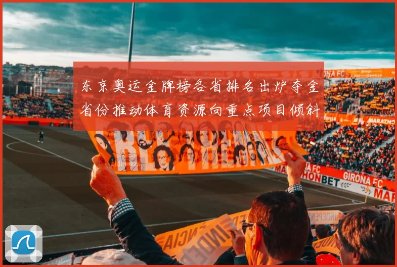 东京奥运金牌榜各省排名出炉夺金省份推动体育资源向重点项目倾斜