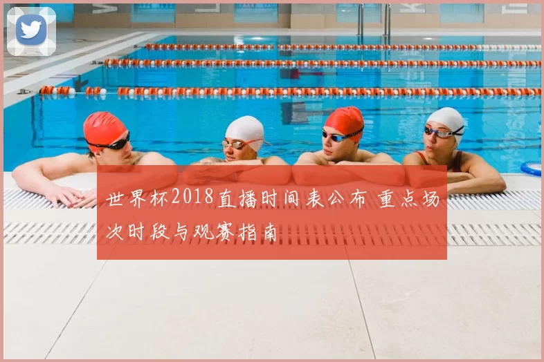 世界杯2018直播时间表公布 重点场次时段与观赛指南