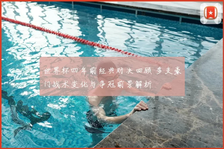 世界杯四年前经典对决回顾 多支豪门战术变化与争冠前景解析