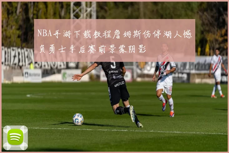 NBA手游下载教程詹姆斯伤停湖人憾负勇士季后赛前景蒙阴影