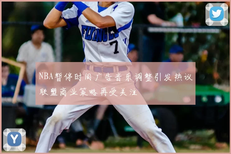 NBA暂停时间广告音乐调整引发热议联盟商业策略再受关注