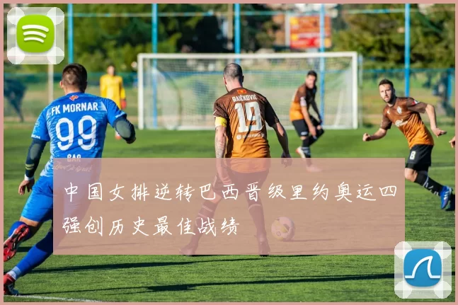 中国女排逆转巴西晋级里约奥运四强创历史最佳战绩