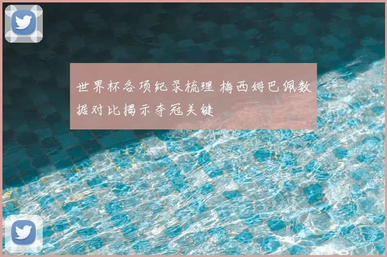 世界杯各项纪录梳理 梅西姆巴佩数据对比揭示夺冠关键