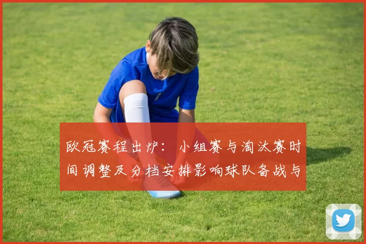 欧冠赛程出炉：小组赛与淘汰赛时间调整及分档安排影响球队备战与转播