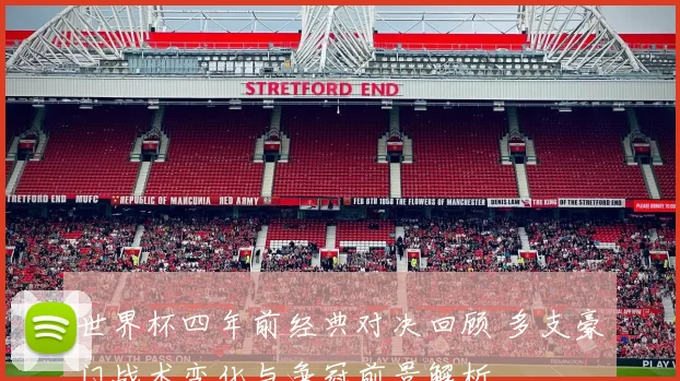 世界杯四年前经典对决回顾 多支豪门战术变化与争冠前景解析