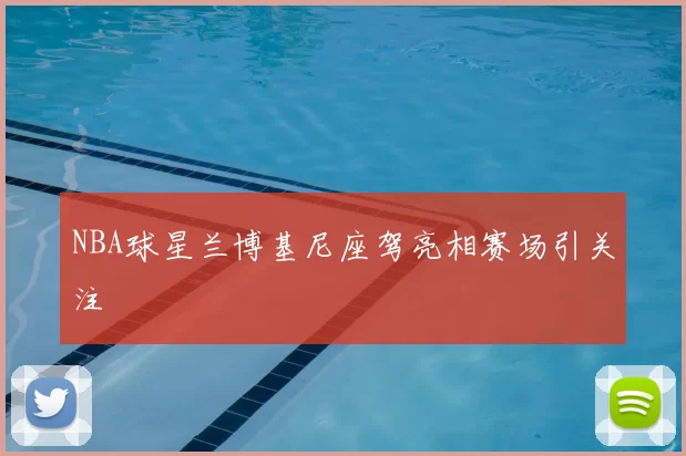 NBA球星兰博基尼座驾亮相赛场引关注