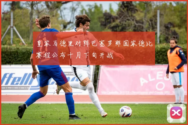 皇家马德里对阵巴塞罗那国家德比赛程公布十月下旬开战