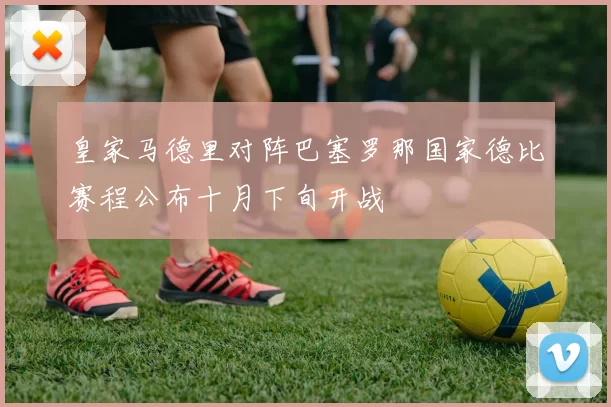 皇家马德里对阵巴塞罗那国家德比赛程公布十月下旬开战