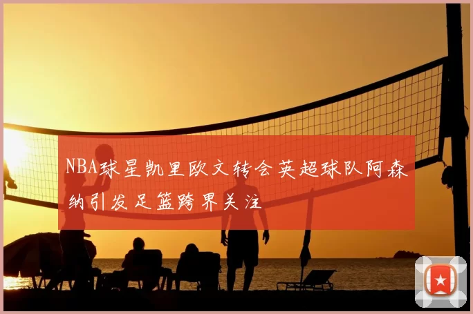 NBA球星凯里欧文转会英超球队阿森纳引发足篮跨界关注