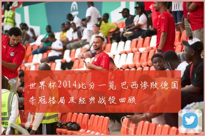 世界杯2014比分一览 巴西惨败德国夺冠格局及经典战役回顾