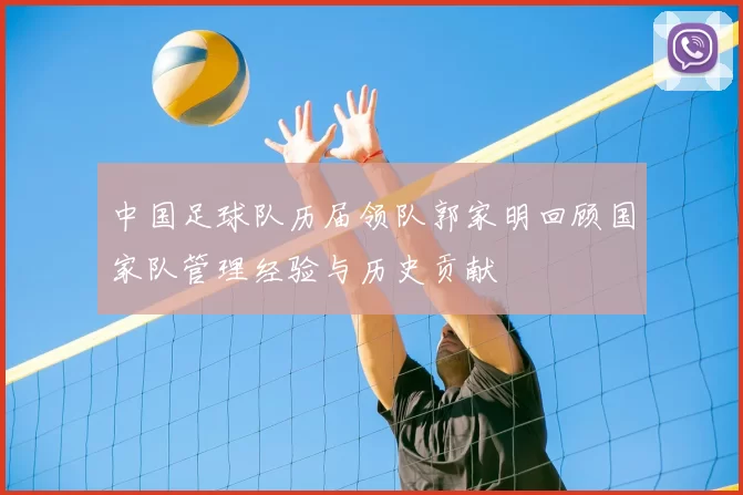 中国足球队历届领队郭家明回顾国家队管理经验与历史贡献