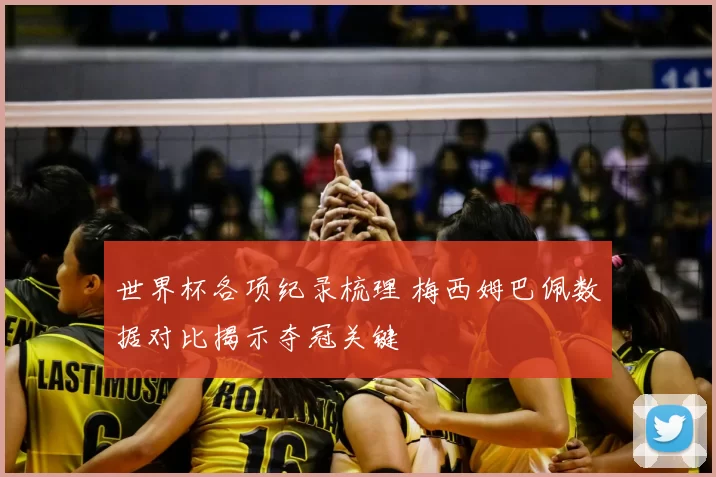 世界杯各项纪录梳理 梅西姆巴佩数据对比揭示夺冠关键