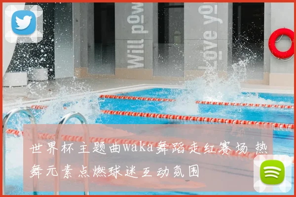 世界杯主题曲waka舞蹈走红赛场 热舞元素点燃球迷互动氛围