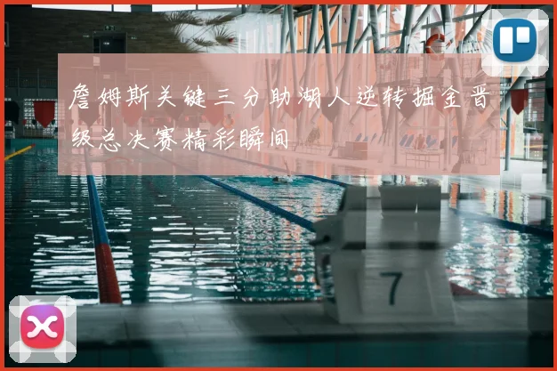 詹姆斯关键三分助湖人逆转掘金晋级总决赛精彩瞬间