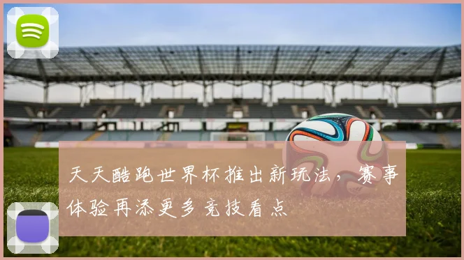天天酷跑世界杯推出新玩法，赛事体验再添更多竞技看点