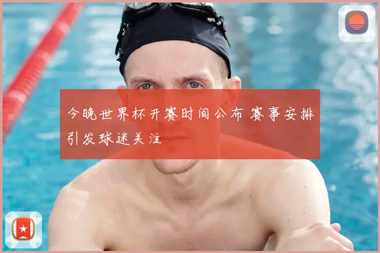 今晚世界杯开赛时间公布 赛事安排引发球迷关注