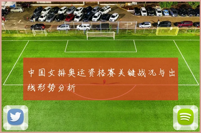 中国女排奥运资格赛关键战况与出线形势分析