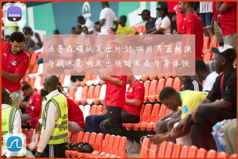 汤普森确认复出计划 四川男篮轮换与战术影响及出场时间表与身体恢复情况
