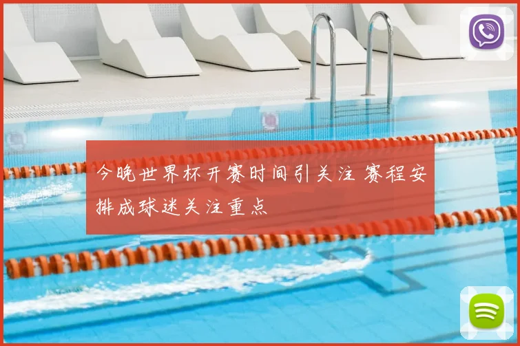 今晚世界杯开赛时间引关注 赛程安排成球迷关注重点