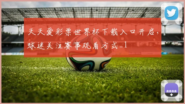天天爱彩票世界杯下载入口开启,球迷关注赛事观看方式_1