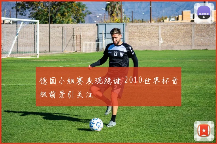 德国小组赛表现稳健 2010世界杯晋级前景引关注