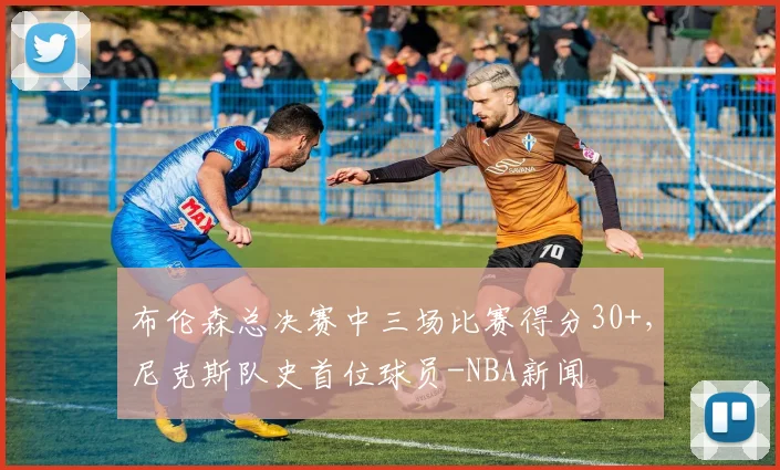 布伦森总决赛中三场比赛得分30+，尼克斯队史首位球员-NBA新闻