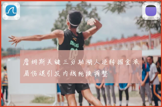 詹姆斯关键三分助湖人逆转掘金浓眉伤退引发内线轮换调整