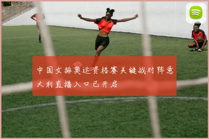 中国女排奥运资格赛关键战对阵意大利直播入口已开启