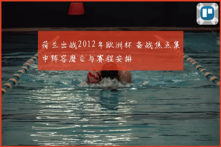 荷兰出战2012年欧洲杯 备战焦点集中阵容磨合与赛程安排