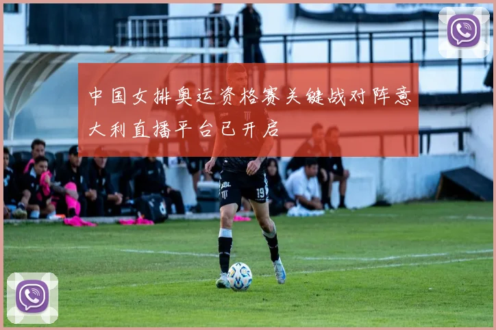 中国女排奥运资格赛关键战对阵意大利直播平台已开启